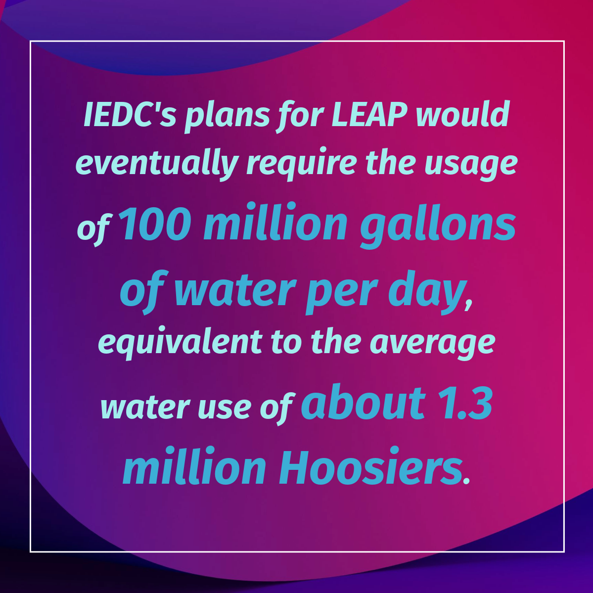 IEDC's plans for LEAP would eventually require the usage of 100 million gallons of water per day, equivalent to the average water use of about 1.3 million Hoosiers.